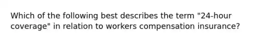 Which of the following best describes the term "24-hour coverage" in relation to workers compensation insurance?