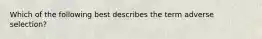 Which of the following best describes the term adverse selection?