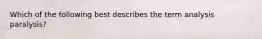 Which of the following best describes the term analysis paralysis?