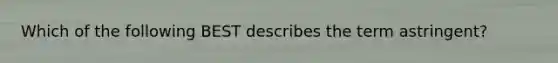 Which of the following BEST describes the term astringent?
