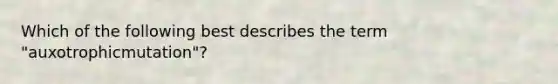 Which of the following best describes the term "auxotrophicmutation"?