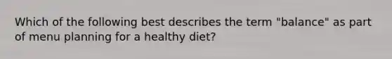 Which of the following best describes the term "balance" as part of menu planning for a healthy diet?