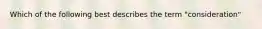 Which of the following best describes the term "consideration"
