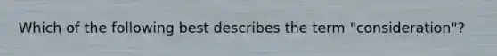 Which of the following best describes the term "consideration"?​