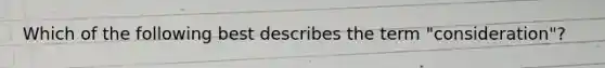 Which of the following best describes the term "consideration"?
