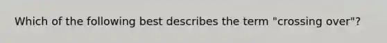 Which of the following best describes the term "crossing over"?