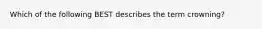 Which of the following BEST describes the term crowning​?