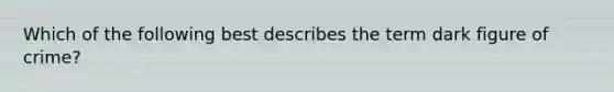 Which of the following best describes the term dark figure of crime?