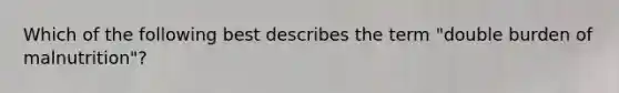 Which of the following best describes the term "double burden of malnutrition"?