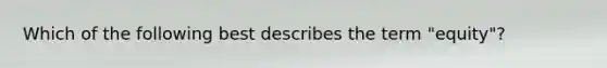 Which of the following best describes the term "equity"?