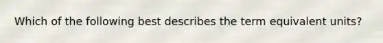 Which of the following best describes the term equivalent units?