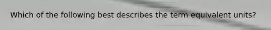 Which of the following best describes the term equivalent​ units?