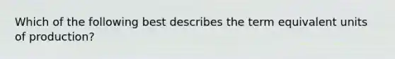 Which of the following best describes the term equivalent units of​ production?