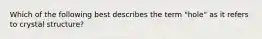 Which of the following best describes the term "hole" as it refers to crystal structure?
