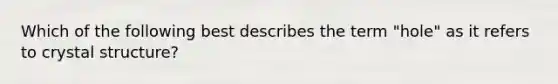 Which of the following best describes the term "hole" as it refers to crystal structure?