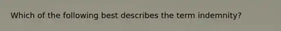 Which of the following best describes the term indemnity?