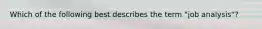 Which of the following best describes the term "job analysis"?