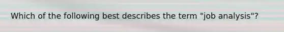 Which of the following best describes the term "job analysis"?