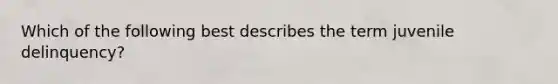 Which of the following best describes the term juvenile delinquency?