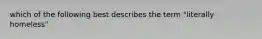 which of the following best describes the term "literally homeless"