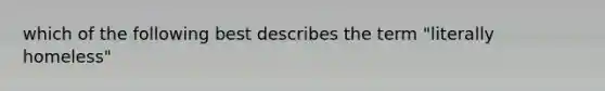 which of the following best describes the term "literally homeless"