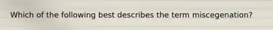 Which of the following best describes the term miscegenation?