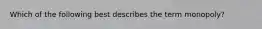 Which of the following best describes the term monopoly?