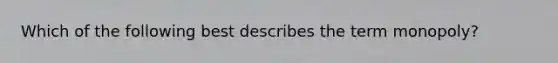 Which of the following best describes the term monopoly?