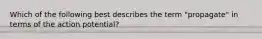 Which of the following best describes the term "propagate" in terms of the action potential?