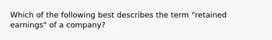 Which of the following best describes the term "retained earnings" of a company?