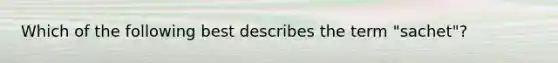 Which of the following best describes the term​ "sachet"?