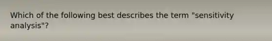 Which of the following best describes the term "sensitivity analysis"?