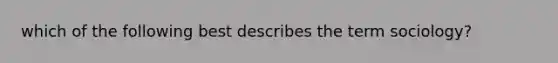 which of the following best describes the term sociology?