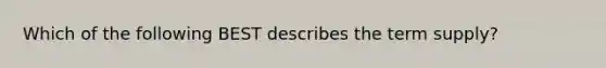 Which of the following BEST describes the term supply?