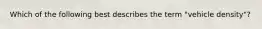 Which of the following best describes the term "vehicle density"?