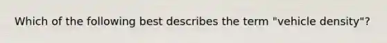 Which of the following best describes the term "vehicle density"?