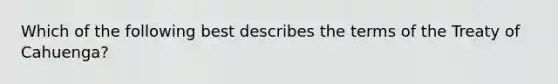 Which of the following best describes the terms of the Treaty of Cahuenga?