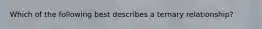 Which of the following best describes a ternary relationship?