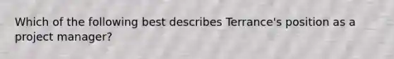 Which of the following best describes Terrance's position as a project manager?