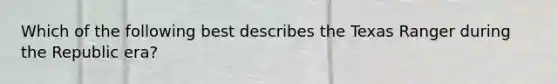 Which of the following best describes the Texas Ranger during the Republic era?