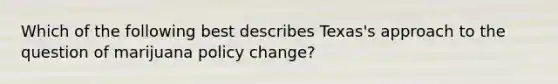 Which of the following best describes Texas's approach to the question of marijuana policy change?