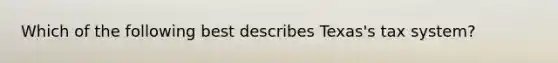 Which of the following best describes Texas's tax system?