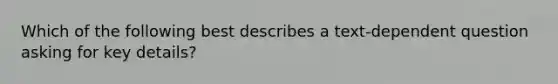 Which of the following best describes a text-dependent question asking for key details?