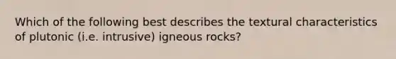 Which of the following best describes the textural characteristics of plutonic (i.e. intrusive) igneous rocks?