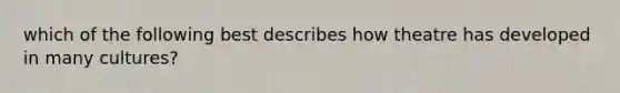 which of the following best describes how theatre has developed in many cultures?