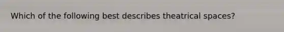 Which of the following best describes theatrical spaces?