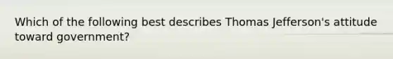 Which of the following best describes Thomas Jefferson's attitude toward government?