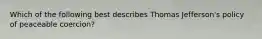 Which of the following best describes Thomas Jefferson's policy of peaceable coercion?