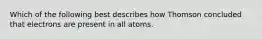 Which of the following best describes how Thomson concluded that electrons are present in all atoms.