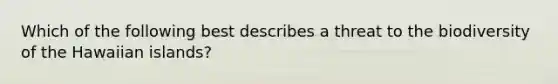 Which of the following best describes a threat to the biodiversity of the Hawaiian islands?